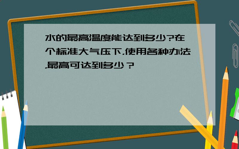 水的最高温度能达到多少?在一个标准大气压下，使用各种办法，最高可达到多少？