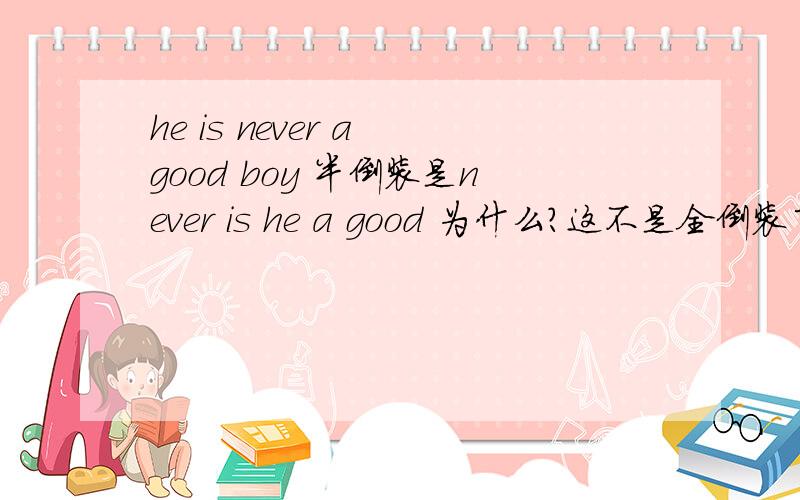 he is never a good boy 半倒装是never is he a good 为什么?这不是全倒装了吗?