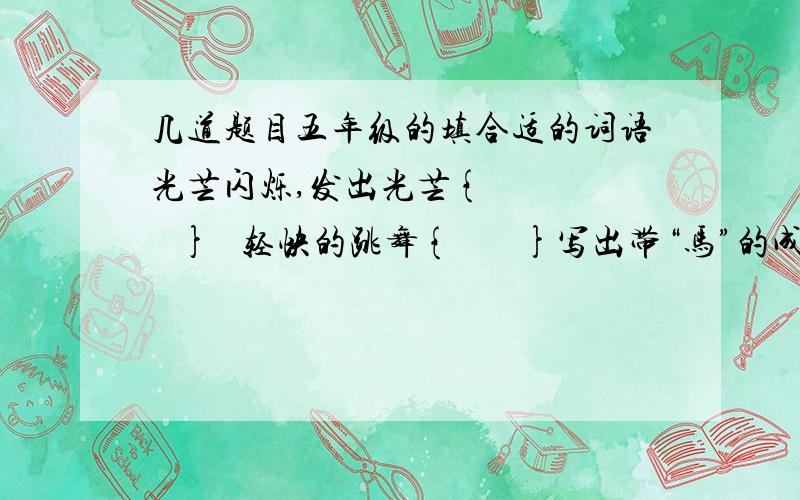 几道题目五年级的填合适的词语光芒闪烁,发出光芒{       }   轻快的跳舞{       }写出带“马”的成语热闹欢腾-{  } 地势平坦{   } 声势浩大{     } 前后奔走{   }随便走走{  }   就任职位{     }