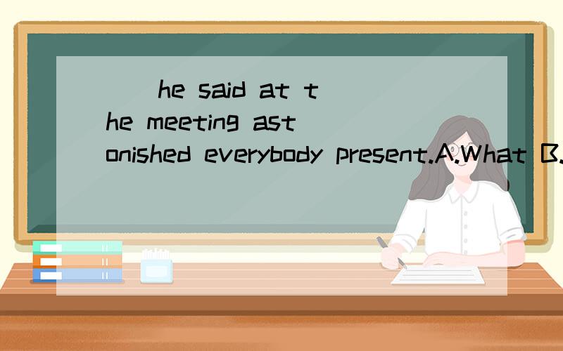 __he said at the meeting astonished everybody present.A.What B.that C.The fact D.The matter 为什么不选后两个呢》看成定语从句呢？that 不是做宾语呢吗？怎么是主语啊