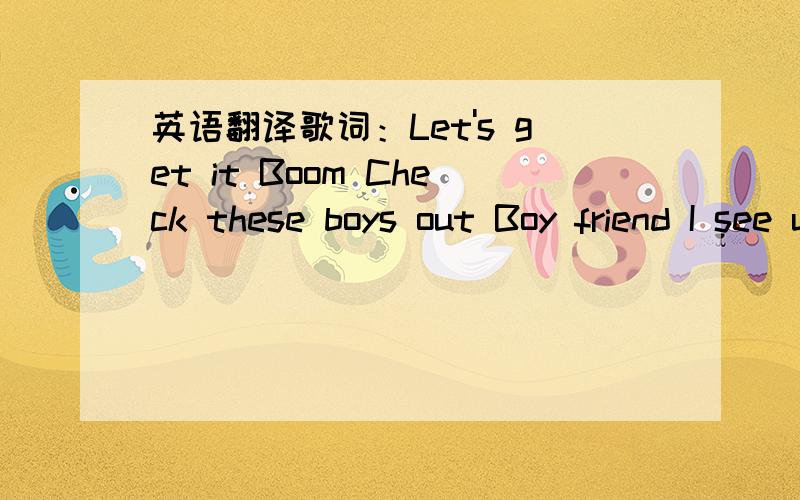 英语翻译歌词：Let's get it Boom Check these boys out Boy friend I see u guys Let's go We know what you want We know what you need We got what you want We got what you need So keep focused and stay tuned Shake that head girl Shake ur head girl