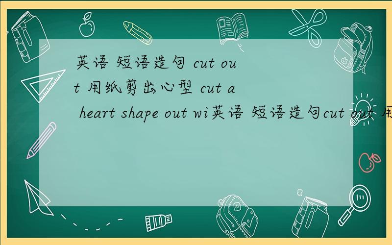 英语 短语造句 cut out 用纸剪出心型 cut a heart shape out wi英语 短语造句cut out 用纸剪出心型cut a heart shape out with paper?对么(>_