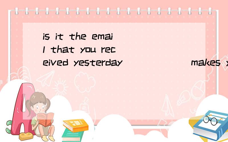 is it the email that you received yesterday ______makes you upset?A.which B.what C.that D.when说是强调句.说是去掉it is that,句子说得通就是强调句.可是我就想问了.it is the email which makes you upset.也可以说是定语从