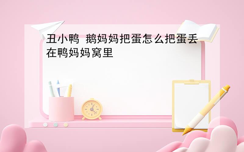 丑小鸭 鹅妈妈把蛋怎么把蛋丢在鸭妈妈窝里