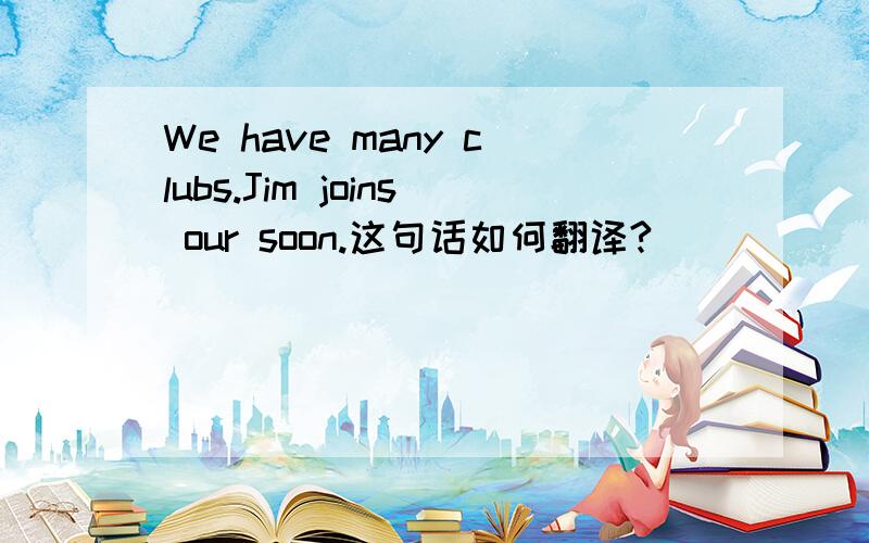 We have many clubs.Jim joins our soon.这句话如何翻译?