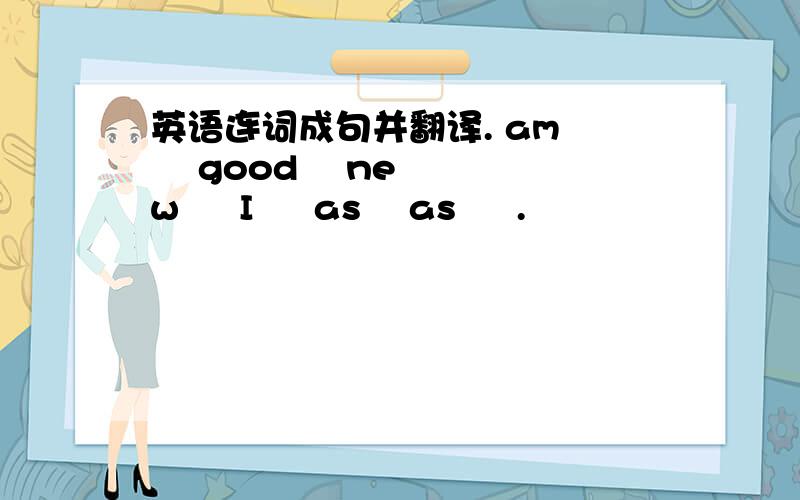 英语连词成句并翻译. am     good    new     I     as    as     .