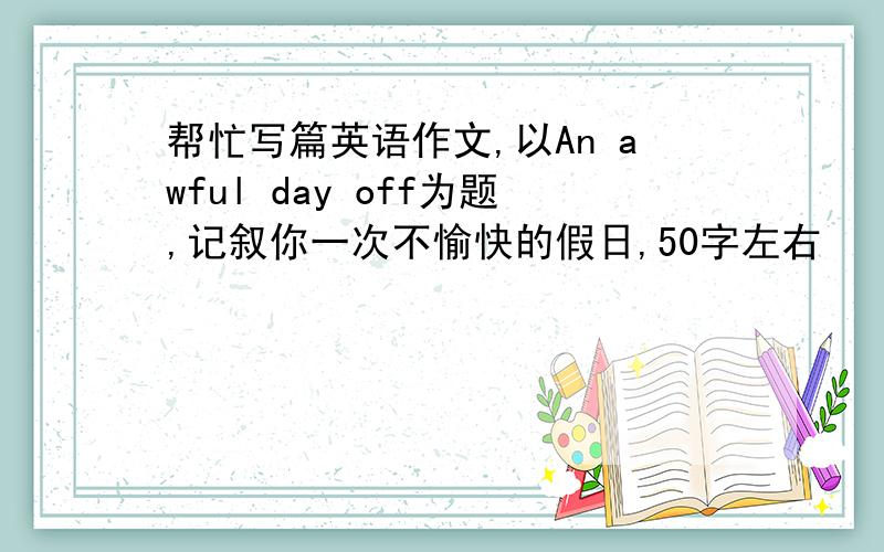 帮忙写篇英语作文,以An awful day off为题,记叙你一次不愉快的假日,50字左右