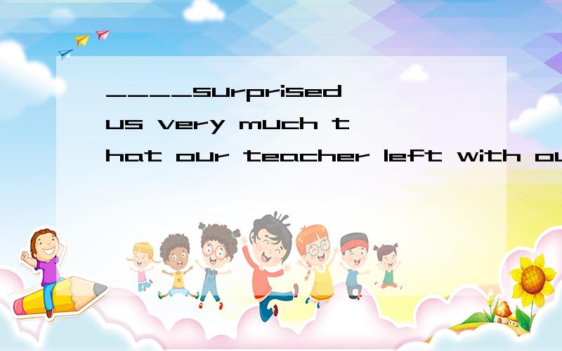 ____surprised us very much that our teacher left with out a word A that B what C it D he为什么C不行?