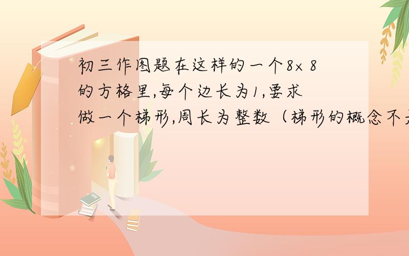 初三作图题在这样的一个8×8的方格里,每个边长为1,要求做一个梯形,周长为整数（梯形的概念不是2边平行 还有2边不平行吗,怎么做呢）