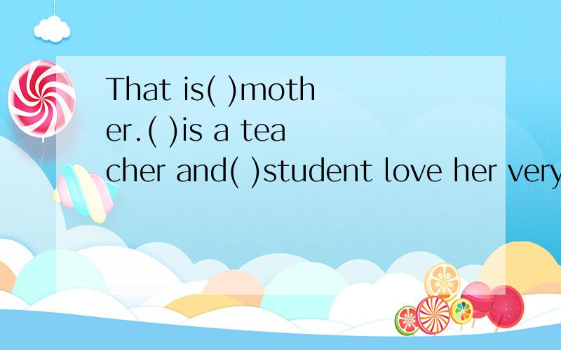 That is( )mother.( )is a teacher and( )student love her very much. 括号填什么?