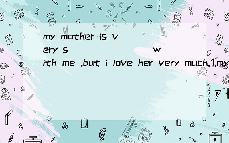 my mother is very s________with me .but i love her very much.1,my mother is very s________with me .but i love her very much.2,after running long hours i am very t________ i want to have arestmusic is realaxing and p.e.is e_______.we all like them谢