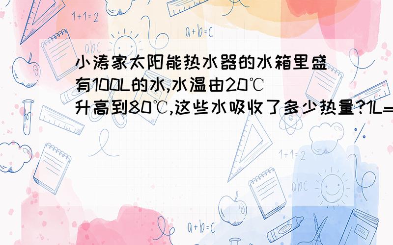 小涛家太阳能热水器的水箱里盛有100L的水,水温由20℃升高到80℃,这些水吸收了多少热量?1L=1dm³,水的比热容4.2*10³J/（kg*℃）,我算了答案是2.52*10的七次方只求匆匆的过程，能看得懂就行