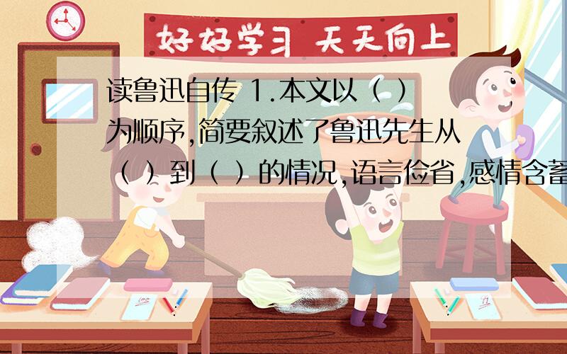 读鲁迅自传 1.本文以（ ）为顺序,简要叙述了鲁迅先生从（ ）到（ ）的情况,语言俭省,感情含蓄.2.根据课文内容填空并回答鲁迅选择学医的原因是（ ） ,后来又决定弃医从文的原因是（）,从