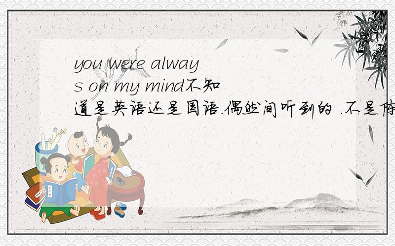 you were always on my mind不知道是英语还是国语.偶然间听到的 .不是陈慧琳的也不是SHE的 总知是女的唱的 ..