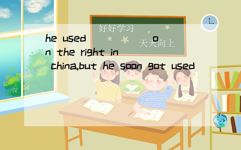 he used______on the right in china,but he soon got used______on the left in EnglishAto drive,to drive Bto driving,to drive Cto drive,to driving Dto drive,driving