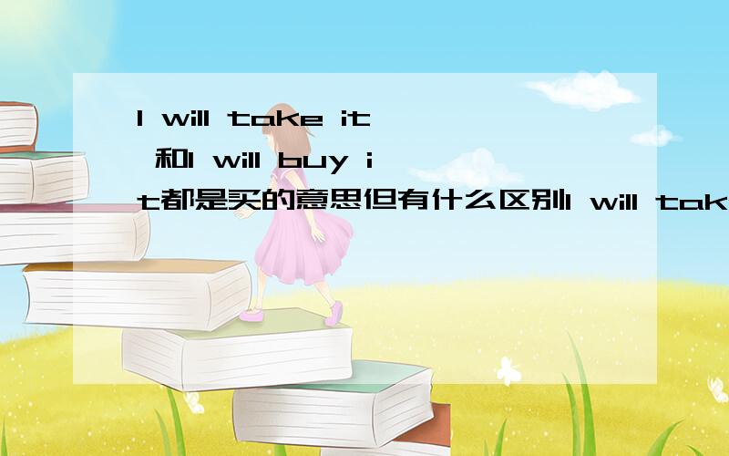 I will take it 和I will buy it都是买的意思但有什么区别I will take it 和I will buy it都是买的意思但有什么区别 我同学说Iwill take