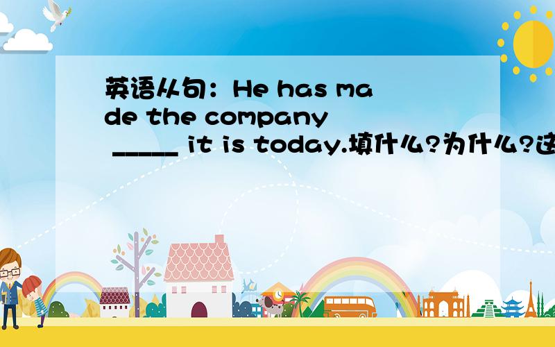 英语从句：He has made the company _____ it is today.填什么?为什么?这是个什么结构?怎么翻译啊!