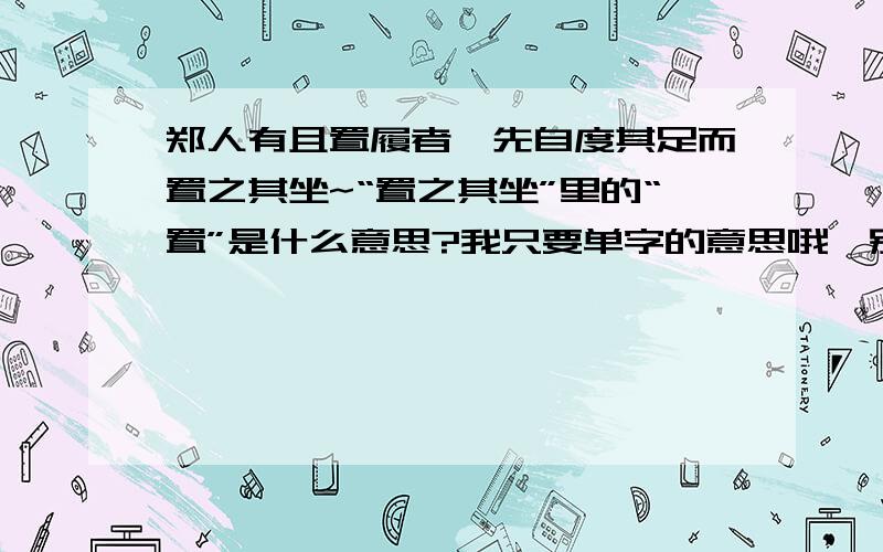 郑人有且置履者,先自度其足而置之其坐~“置之其坐”里的“置”是什么意思?我只要单字的意思哦,别搞错了.