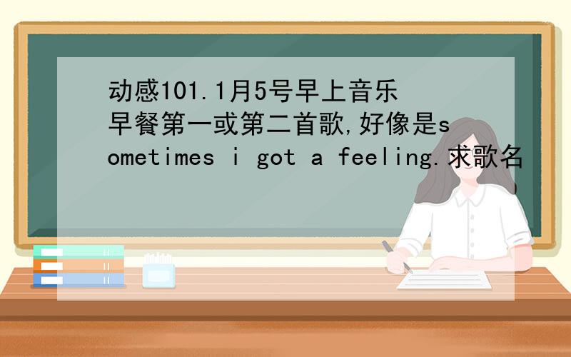 动感101.1月5号早上音乐早餐第一或第二首歌,好像是sometimes i got a feeling.求歌名