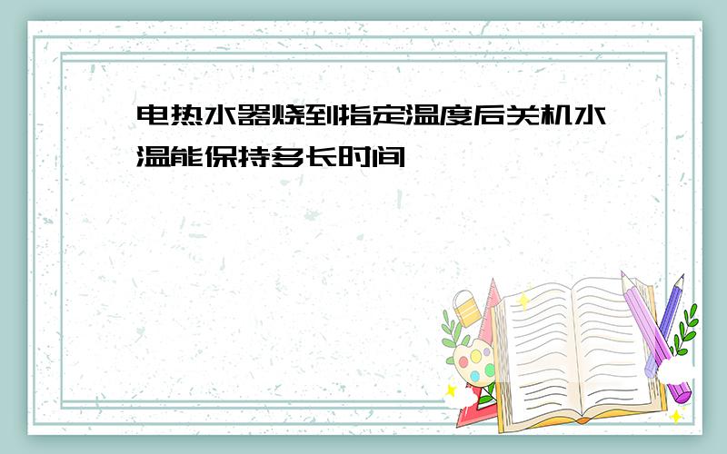 电热水器烧到指定温度后关机水温能保持多长时间