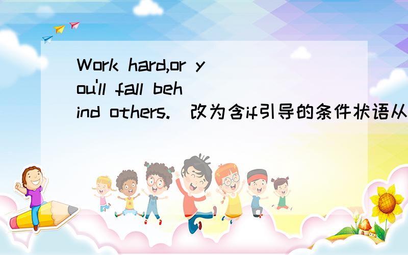 Work hard,or you'll fall behind others.(改为含if引导的条件状语从句的复合句）