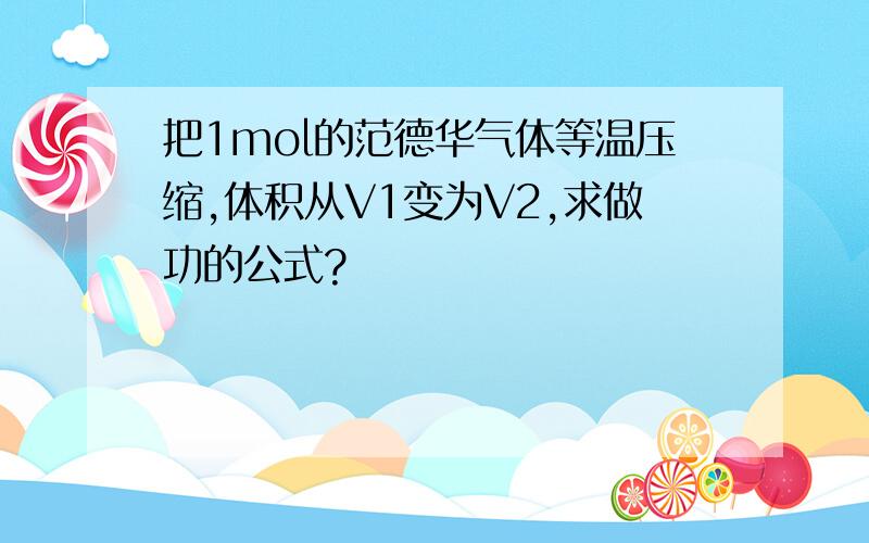 把1mol的范德华气体等温压缩,体积从V1变为V2,求做功的公式?