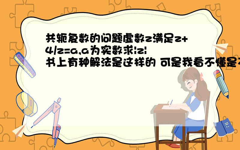 共轭复数的问题虚数z满足z+4/z=a,a为实数求|z|书上有种解法是这样的 可是我看不懂是不是有某种性质啊?∵z+4/z属于R∴z轭+4/z=z轭+4/z轭∴（z-z轭））（1-4/|z|^2）=0∴|z|=2怎么得出的是不是共轭有