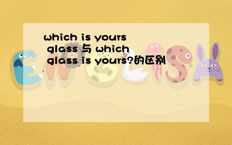 which is yours glass 与 which glass is yours?的区别