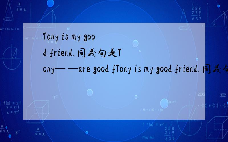 Tony is my good friend.同义句是Tony— —are good fTony is my good friend.同义句是Tony— —are good friends.写啥?