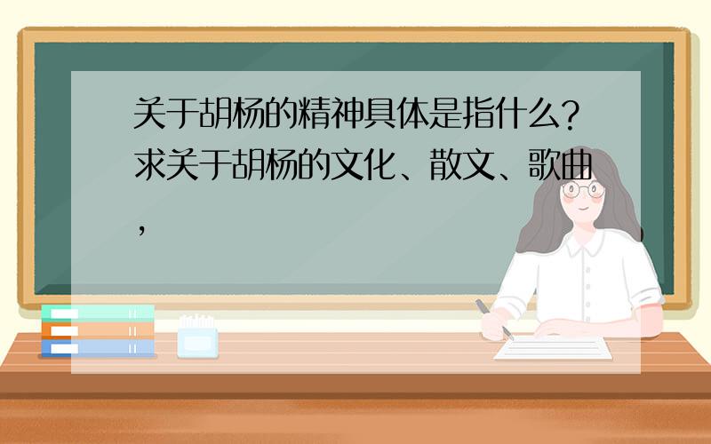 关于胡杨的精神具体是指什么?求关于胡杨的文化、散文、歌曲,