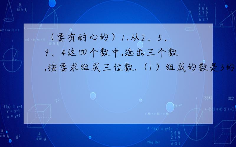 （要有耐心的）1.从2、5、9、4这四个数中,选出三个数,按要求组成三位数.（1）组成的数是3的倍数：______________________________________.（2）组成的数是9的倍数：______________________________________.想一