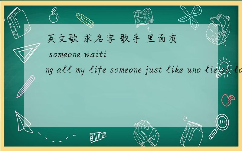 英文歌 求名字 歌手 里面有 someone waiting all my life someone just like uno lie so long even try tell we that you another guy