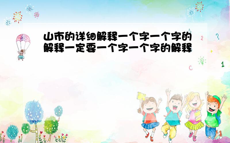 山市的详细解释一个字一个字的解释一定要一个字一个字的解释