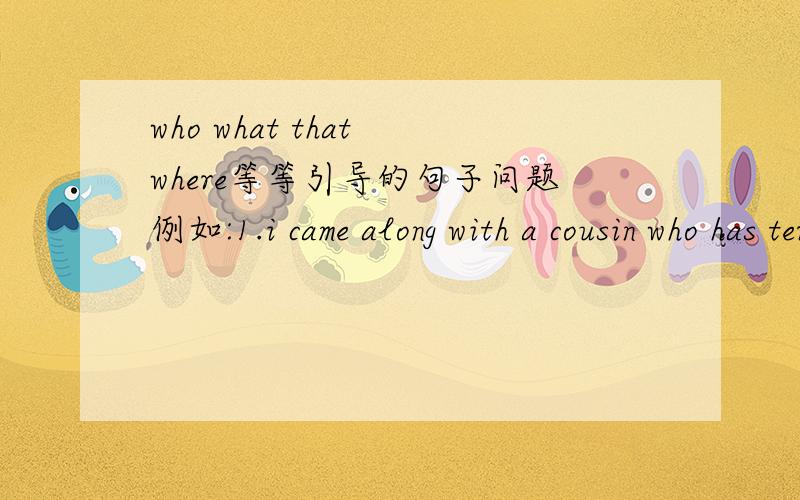 who what that where等等引导的句子问题例如:1.i came along with a cousin who has terrible earache.2.the boy that was sitting next to me.上面两句怎样翻译还有语法.用法和词性等等怎样的?