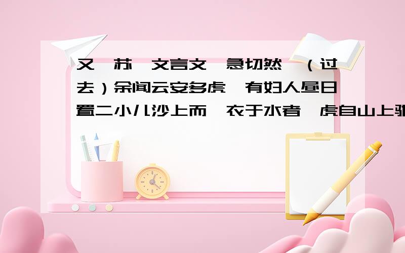 又一苏轼文言文,急切然曩（过去）余闻云安多虎,有妇人昼日置二小儿沙上而浣衣于水者,虎自山上驰来,二小儿洗沙上自若.虎熟视久之,至以首抵触,庶几其一惧,而儿痴,竟不知怪,虎亦卒去.意