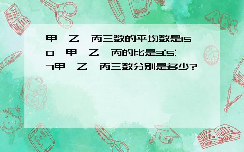 甲、乙、丙三数的平均数是150,甲、乙、丙的比是3:5:7甲、乙、丙三数分别是多少?