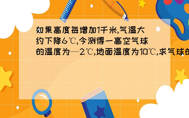 如果高度每增加1千米,气温大约下降6℃,今测得一高空气球的温度为—2℃,地面温度为10℃,求气球的大约高度