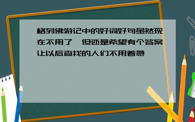 格列佛游记中的好词好句虽然现在不用了,但还是希望有个答案让以后查找的人们不用着急