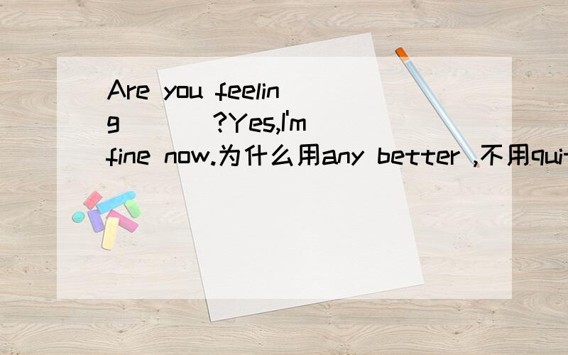 Are you feeling ___?Yes,I'm fine now.为什么用any better ,不用quite good