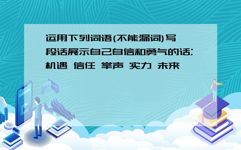 运用下列词语(不能漏词)写一段话展示自己自信和勇气的话;机遇 信任 掌声 实力 未来