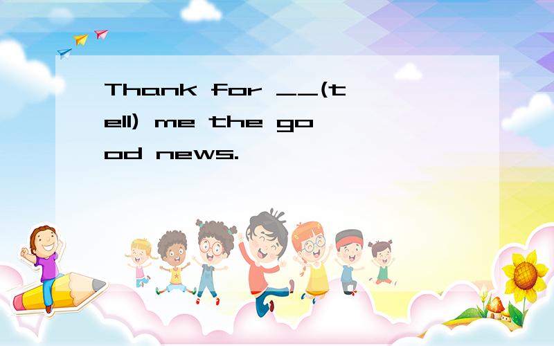 Thank for __(tell) me the good news.