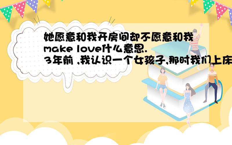 她愿意和我开房间却不愿意和我make love什么意思.3年前 ,我认识一个女孩子,那时我们上床make love也很正常,后来她到外打工,每次回来她都会主动和我联系,每次也同意和我开房间,但是就是不愿