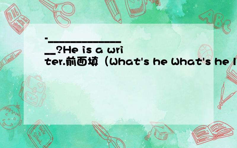 -_______________?He is a writer.前面填（What's he What's he like How is he）其中一个,哪个