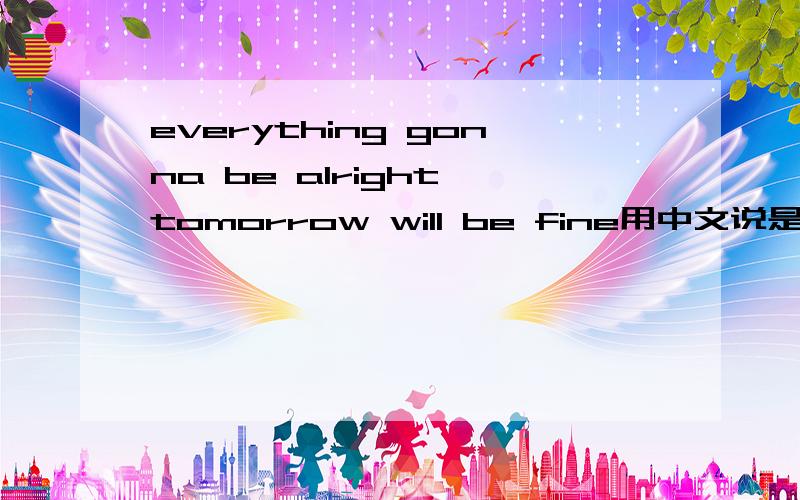 everything gonna be alright tomorrow will be fine用中文说是?