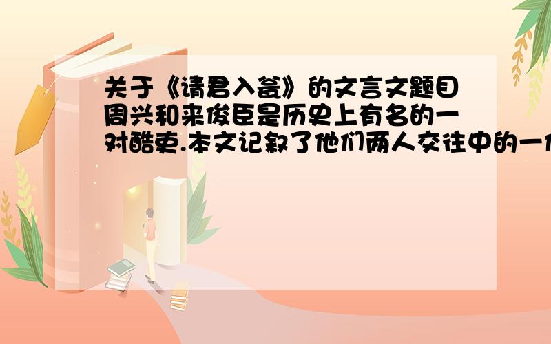 关于《请君入瓮》的文言文题目周兴和来俊臣是历史上有名的一对酷吏.本文记叙了他们两人交往中的一件事,语言简练却传神地刻画了两人的性格特征,请就文章的表现手法,选择一个角度作简