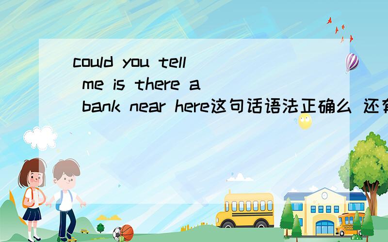 could you tell me is there a bank near here这句话语法正确么 还有一句 could you tell me which is the way to the bank