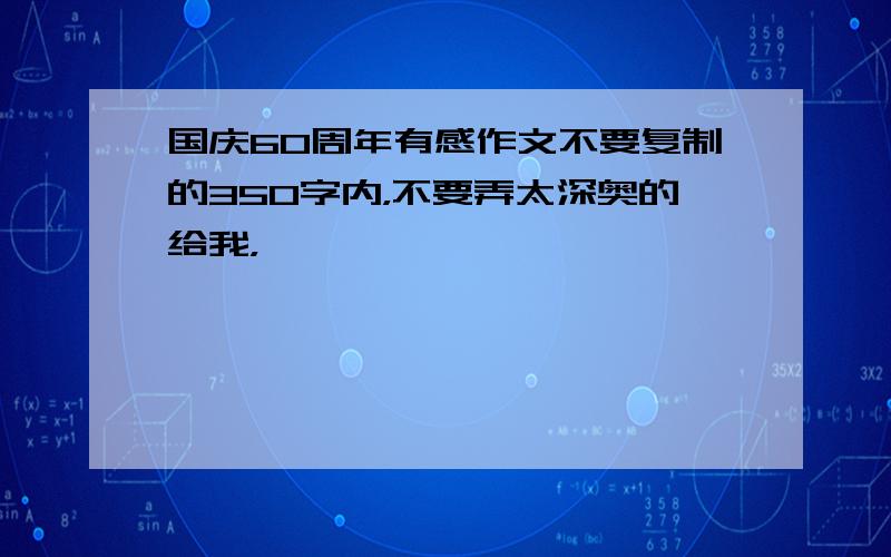 国庆60周年有感作文不要复制的350字内，不要弄太深奥的给我，