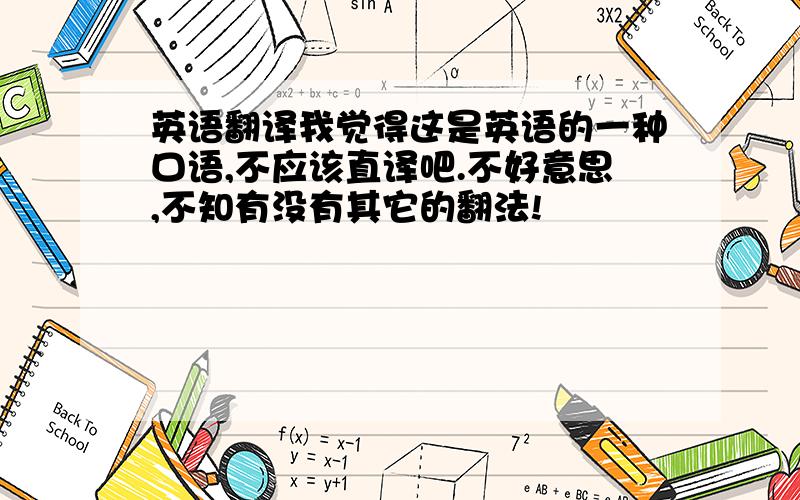 英语翻译我觉得这是英语的一种口语,不应该直译吧.不好意思,不知有没有其它的翻法!