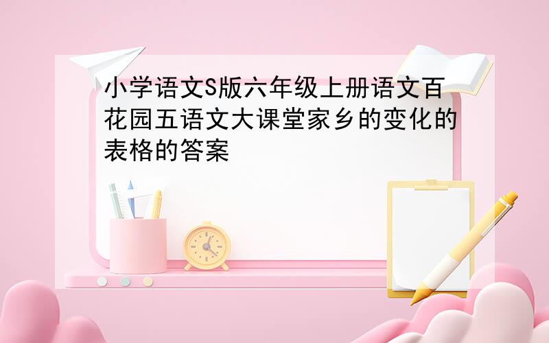 小学语文S版六年级上册语文百花园五语文大课堂家乡的变化的表格的答案