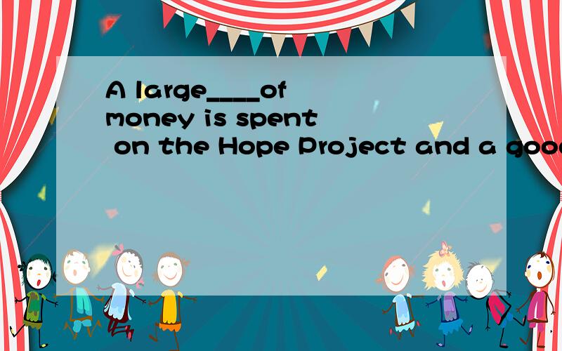 A large____of money is spent on the Hope Project and a good inany schools____step．A amount：has been B amount：have beenC．number；has been D deal；have been